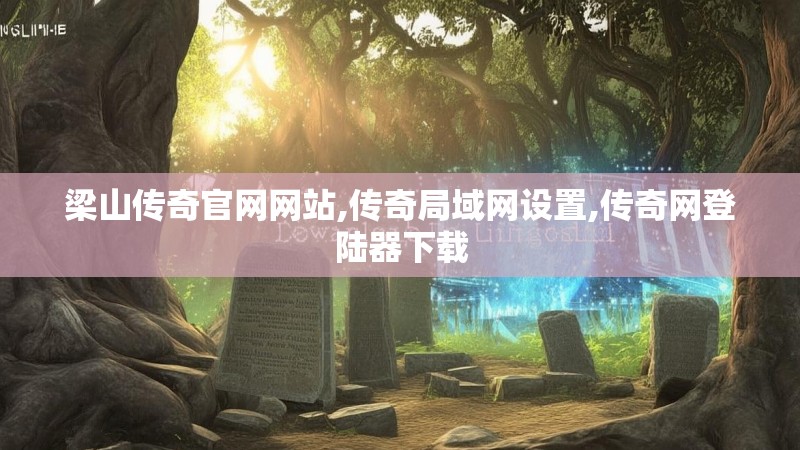 梁山传奇官网网站,传奇局域网设置,传奇网登陆器下载