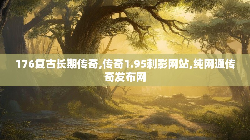 176复古长期传奇,传奇1.95刺影网站,纯网通传奇发布网