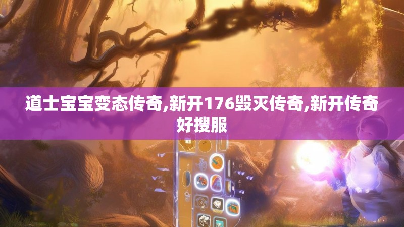 道士宝宝变态传奇,新开176毁灭传奇,新开传奇好搜服