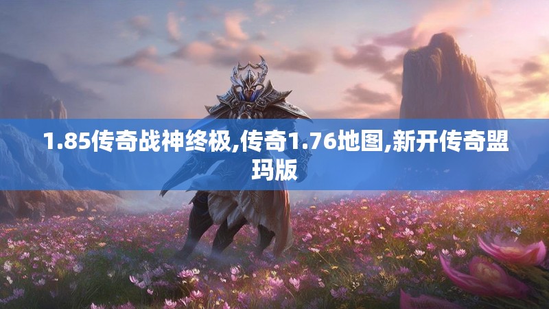 1.85传奇战神终极,传奇1.76地图,新开传奇盟玛版