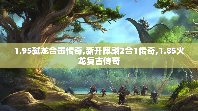 1.95弑龙合击传奇,新开麒麟2合1传奇,1.85火龙复古传奇
