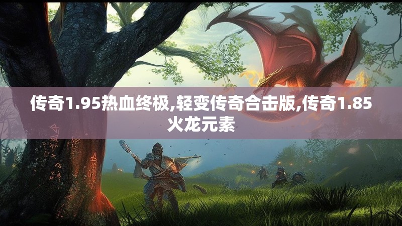 传奇1.95热血终极,轻变传奇合击版,传奇1.85火龙元素