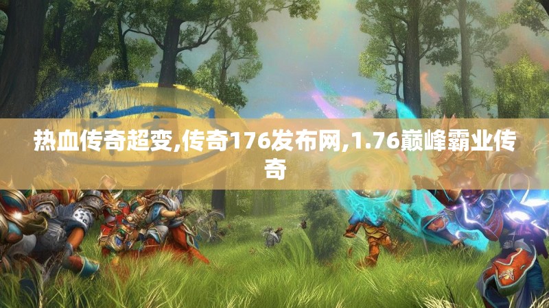 热血传奇超变,传奇176发布网,1.76巅峰霸业传奇