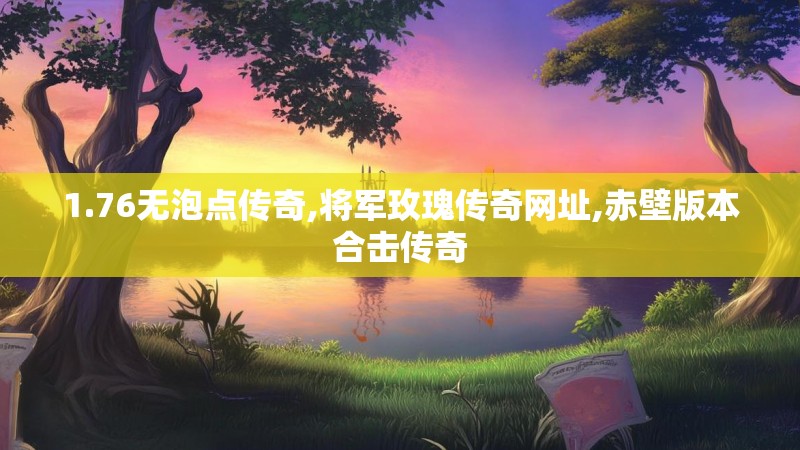 1.76无泡点传奇,将军玫瑰传奇网址,赤壁版本合击传奇