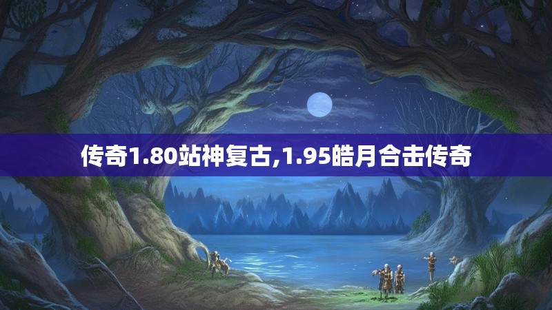 传奇1.80站神复古,1.95皓月合击传奇
