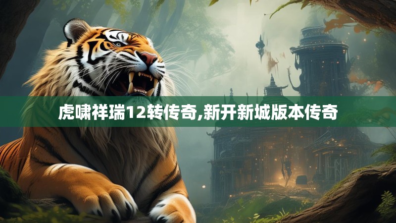 虎啸祥瑞12转传奇,新开新城版本传奇