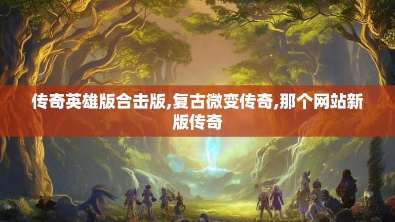 传奇英雄版合击版,复古微变传奇,那个网站新版传奇