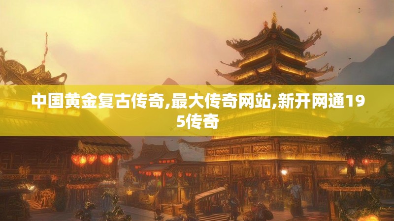 中国黄金复古传奇,最大传奇网站,新开网通195传奇
