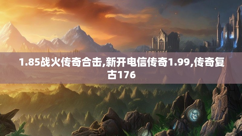 1.85战火传奇合击,新开电信传奇1.99,传奇复古176
