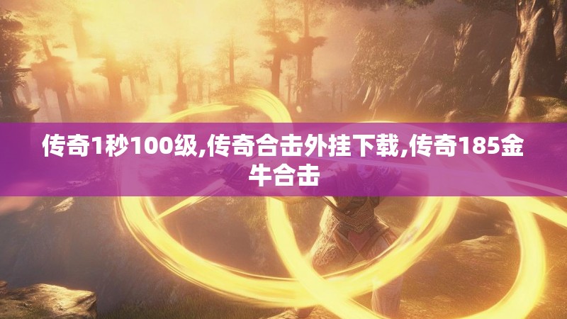 传奇1秒100级,传奇合击外挂下载,传奇185金牛合击