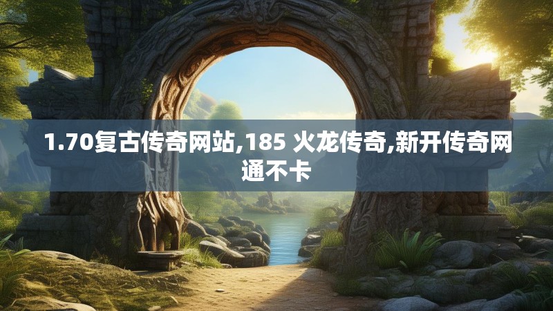 1.70复古传奇网站,185 火龙传奇,新开传奇网通不卡