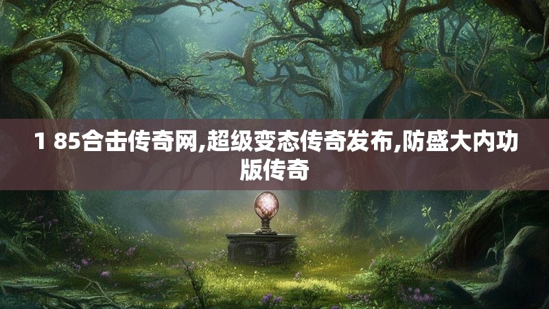 1 85合击传奇网,超级变态传奇发布,防盛大内功版传奇