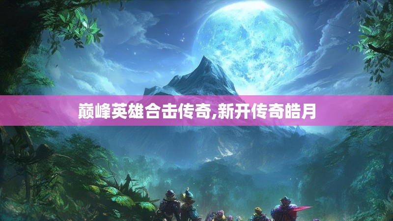 巅峰英雄合击传奇,新开传奇皓月