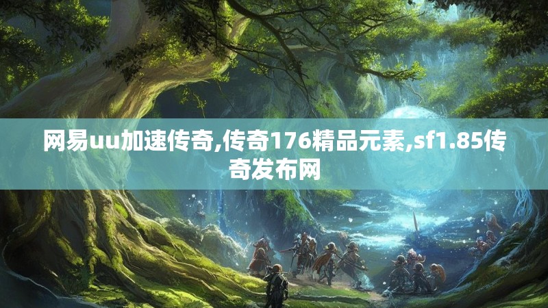 网易uu加速传奇,传奇176精品元素,sf1.85传奇发布网