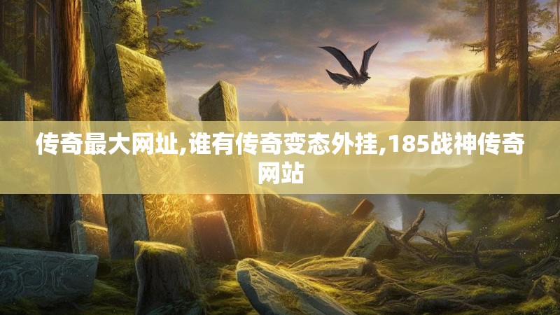 传奇最大网址,谁有传奇变态外挂,185战神传奇网站