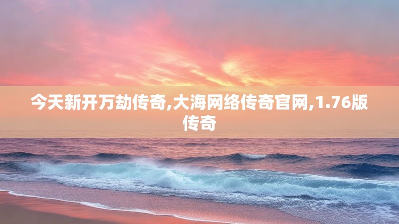 今天新开万劫传奇,大海网络传奇官网,1.76版传奇