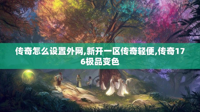 传奇怎么设置外网,新开一区传奇轻便,传奇176极品变色