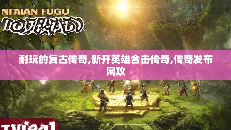 耐玩的复古传奇,新开英雄合击传奇,传奇发布网攻