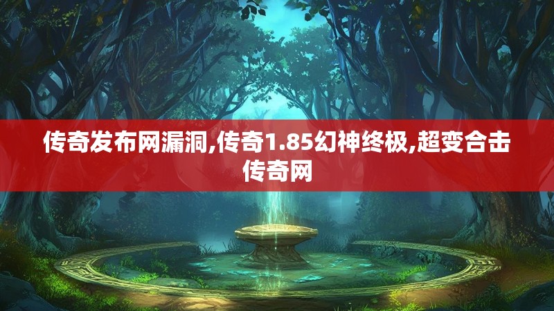 传奇发布网漏洞,传奇1.85幻神终极,超变合击传奇网