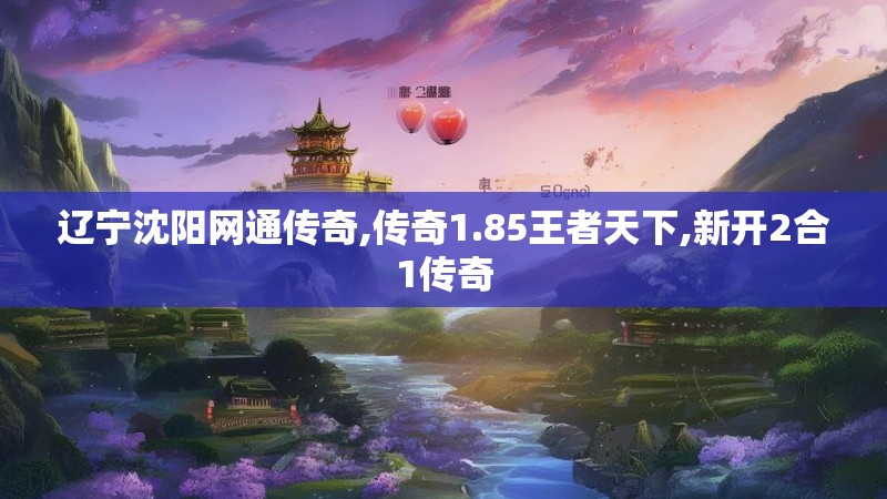 辽宁沈阳网通传奇,传奇1.85王者天下,新开2合1传奇