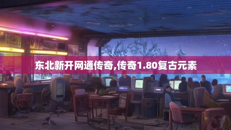 东北新开网通传奇,传奇1.80复古元素