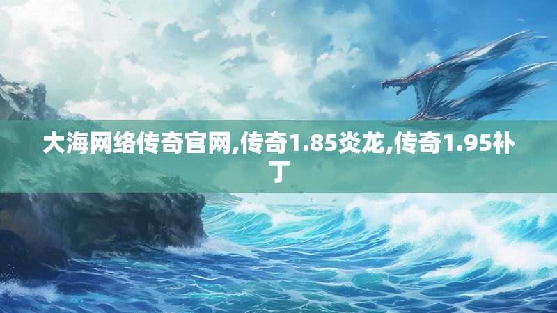 大海网络传奇官网,传奇1.85炎龙,传奇1.95补丁