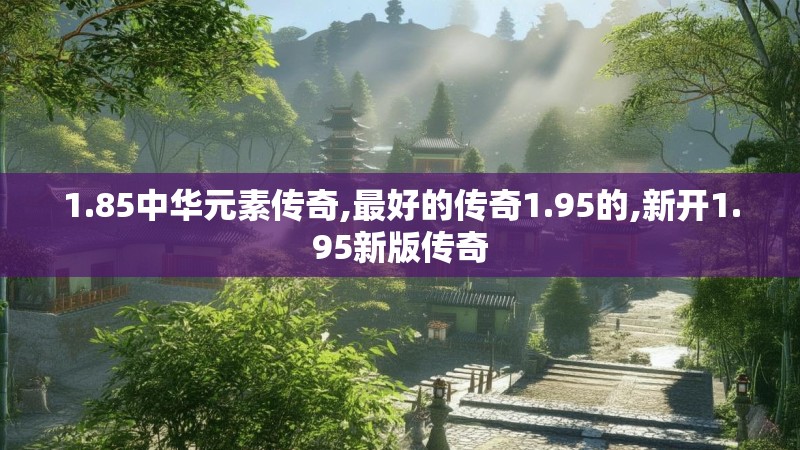 1.85中华元素传奇,最好的传奇1.95的,新开1.95新版传奇