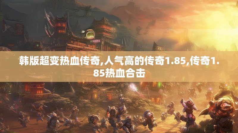 韩版超变热血传奇,人气高的传奇1.85,传奇1.85热血合击
