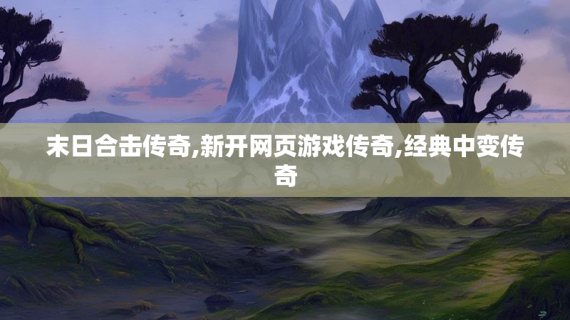 末日合击传奇,新开网页游戏传奇,经典中变传奇