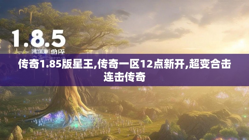 传奇1.85版星王,传奇一区12点新开,超变合击连击传奇