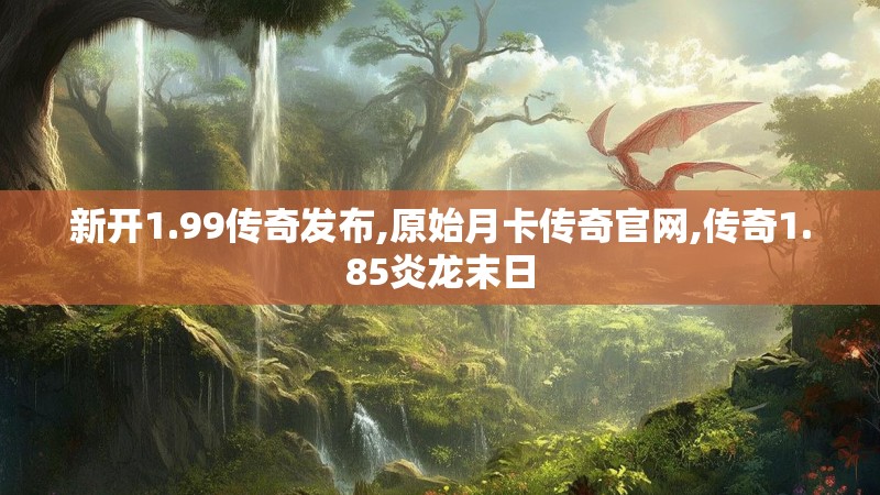 新开1.99传奇发布,原始月卡传奇官网,传奇1.85炎龙末日