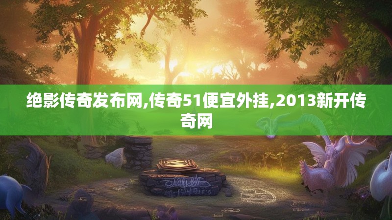 绝影传奇发布网,传奇51便宜外挂,2013新开传奇网