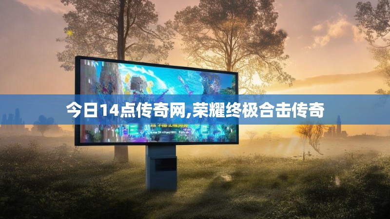 今日14点传奇网,荣耀终极合击传奇