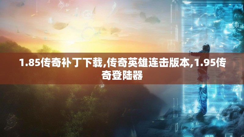 1.85传奇补丁下载,传奇英雄连击版本,1.95传奇登陆器