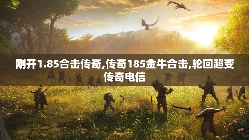 刚开1.85合击传奇,传奇185金牛合击,轮回超变传奇电信