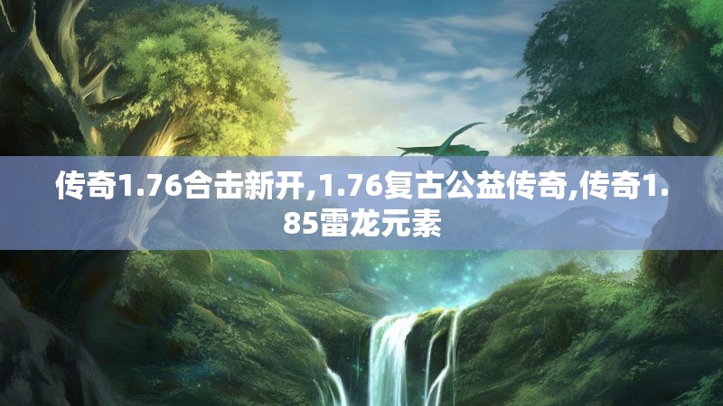传奇1.76合击新开,1.76复古公益传奇,传奇1.85雷龙元素