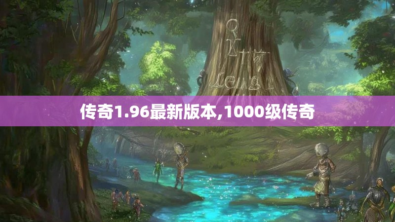 传奇1.96最新版本,1000级传奇