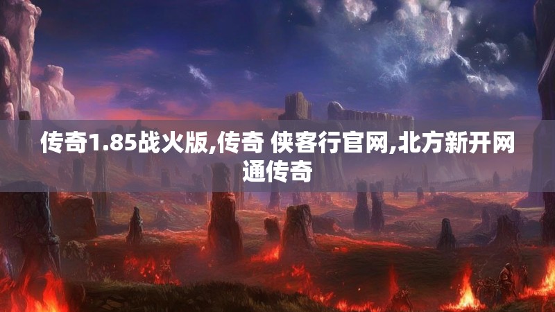 传奇1.85战火版,传奇 侠客行官网,北方新开网通传奇