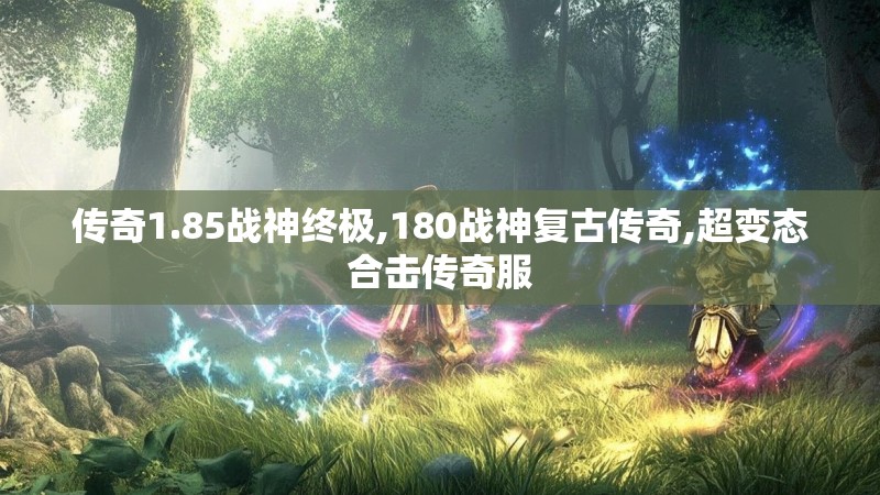 传奇1.85战神终极,180战神复古传奇,超变态合击传奇服