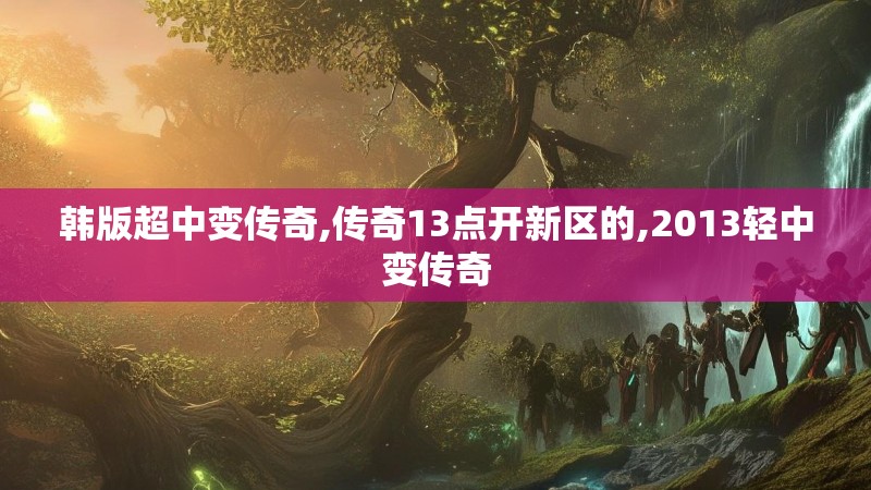 韩版超中变传奇,传奇13点开新区的,2013轻中变传奇