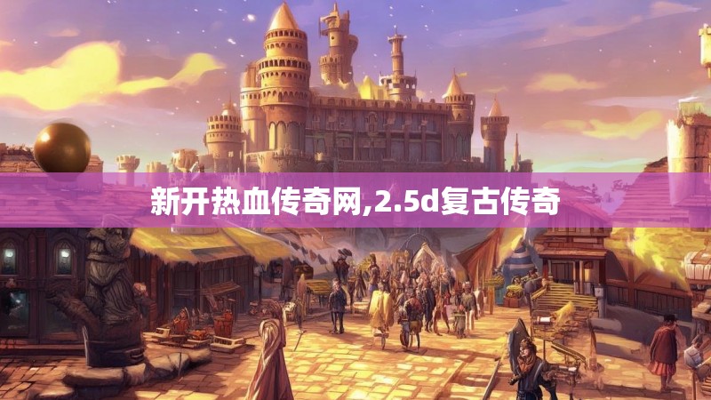 新开热血传奇网,2.5d复古传奇