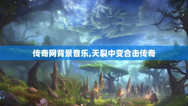 传奇网背景音乐,天裂中变合击传奇