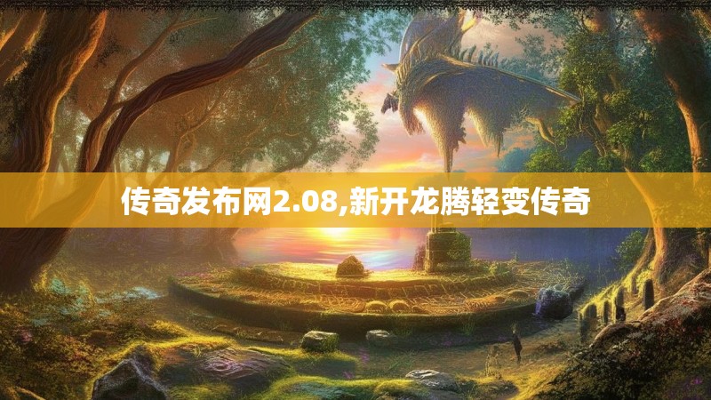传奇发布网2.08,新开龙腾轻变传奇