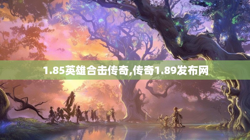 1.85英雄合击传奇,传奇1.89发布网
