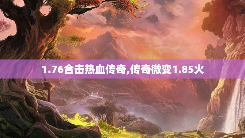 1.76合击热血传奇,传奇微变1.85火