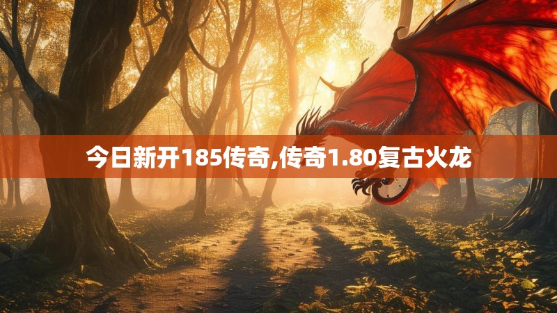 今日新开185传奇,传奇1.80复古火龙