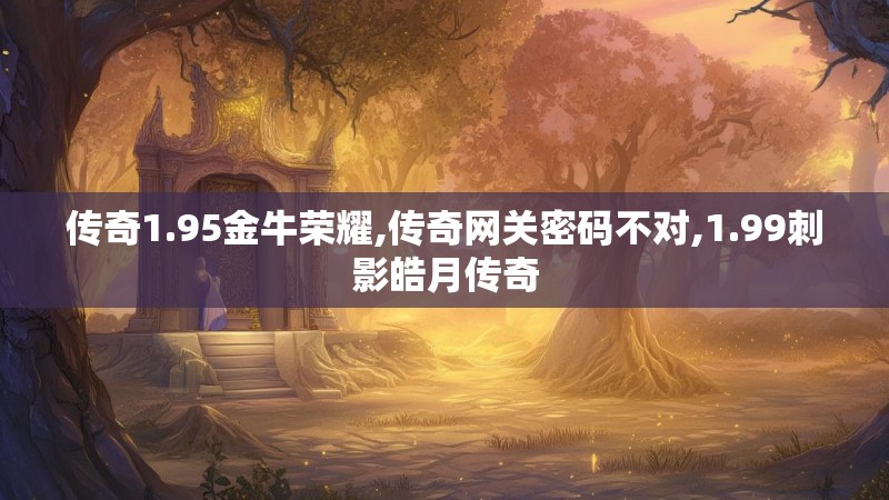 传奇1.95金牛荣耀,传奇网关密码不对,1.99刺影皓月传奇