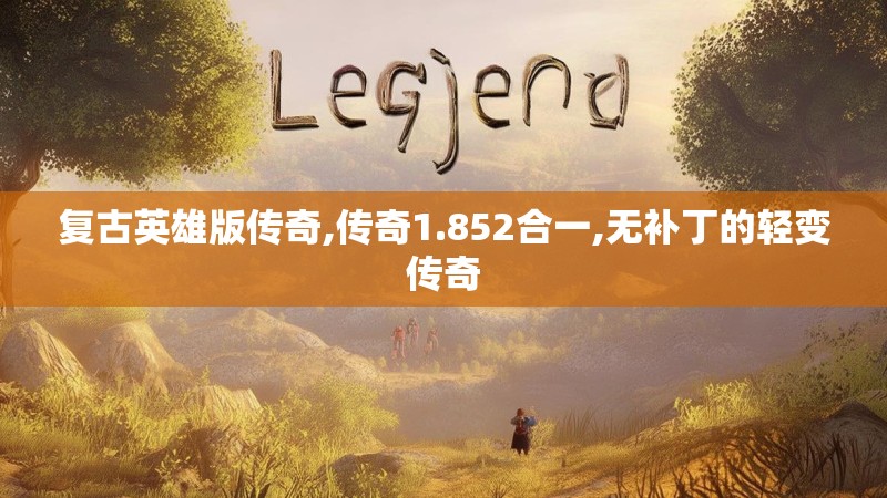 复古英雄版传奇,传奇1.852合一,无补丁的轻变传奇