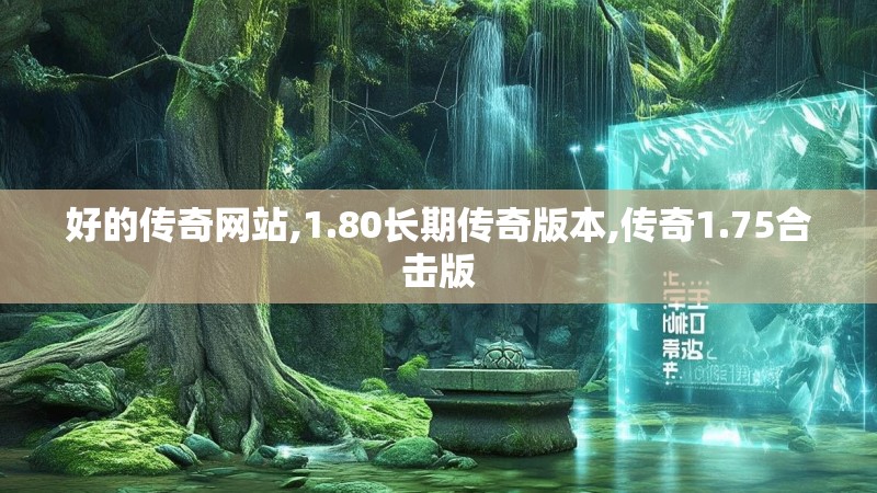 好的传奇网站,1.80长期传奇版本,传奇1.75合击版