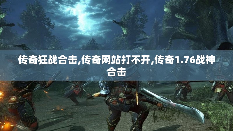 传奇狂战合击,传奇网站打不开,传奇1.76战神合击